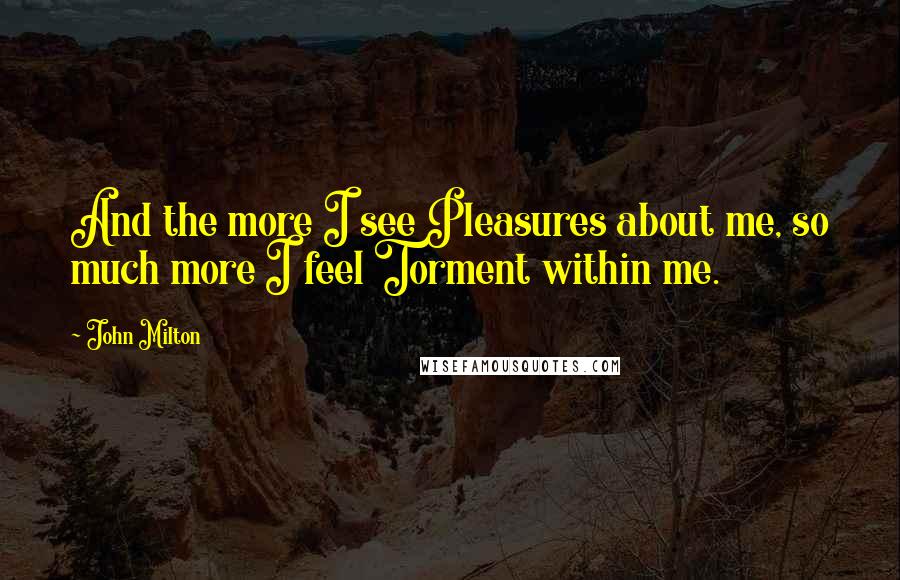 John Milton Quotes: And the more I see Pleasures about me, so much more I feel Torment within me.