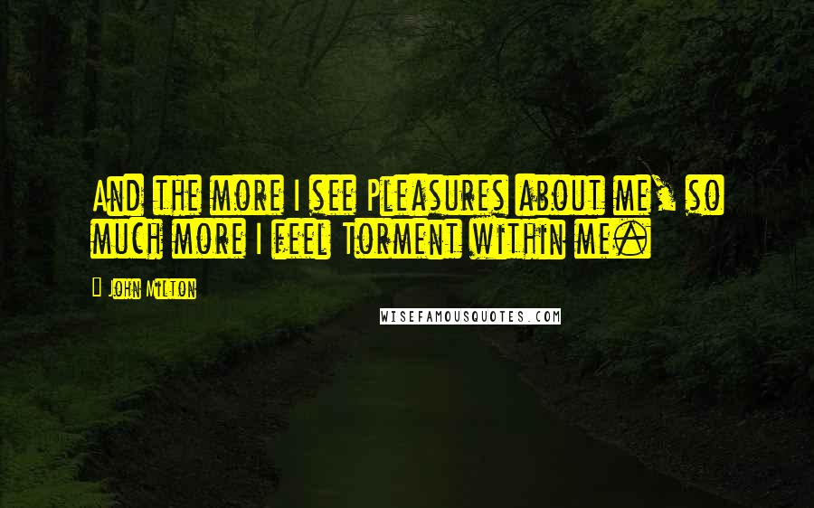 John Milton Quotes: And the more I see Pleasures about me, so much more I feel Torment within me.