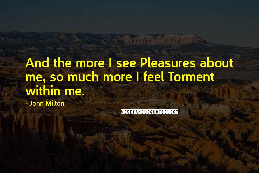 John Milton Quotes: And the more I see Pleasures about me, so much more I feel Torment within me.