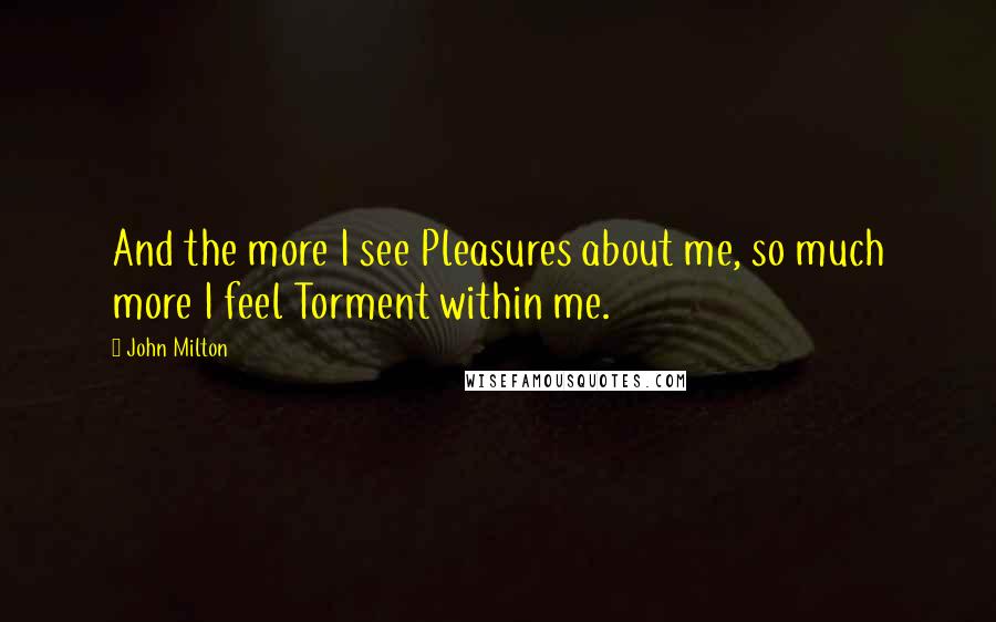 John Milton Quotes: And the more I see Pleasures about me, so much more I feel Torment within me.