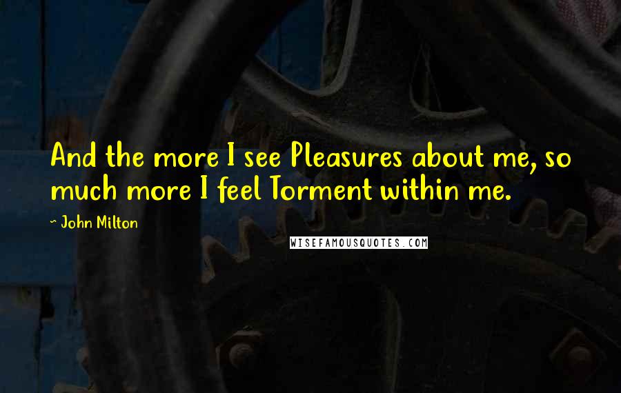 John Milton Quotes: And the more I see Pleasures about me, so much more I feel Torment within me.
