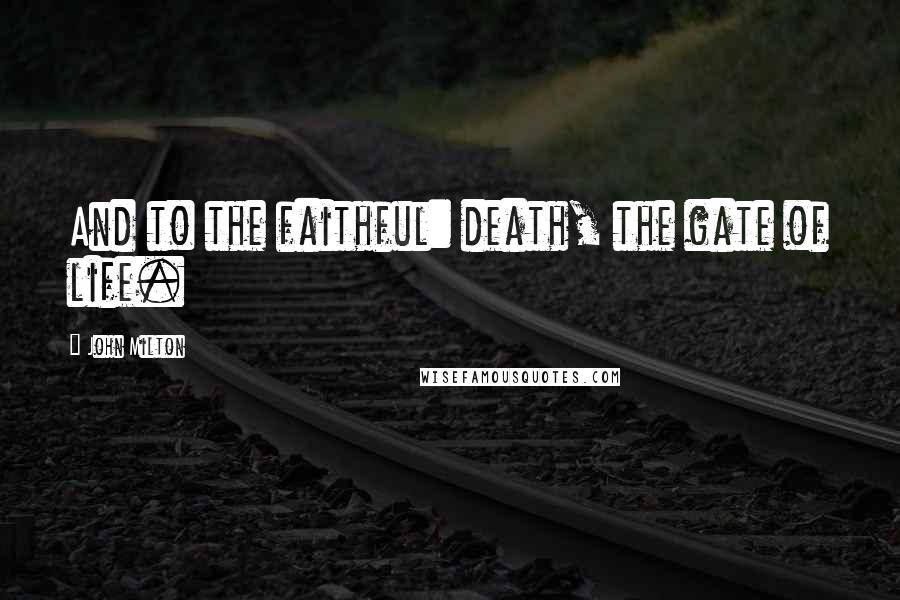 John Milton Quotes: And to the faithful: death, the gate of life.