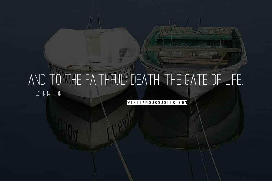 John Milton Quotes: And to the faithful: death, the gate of life.