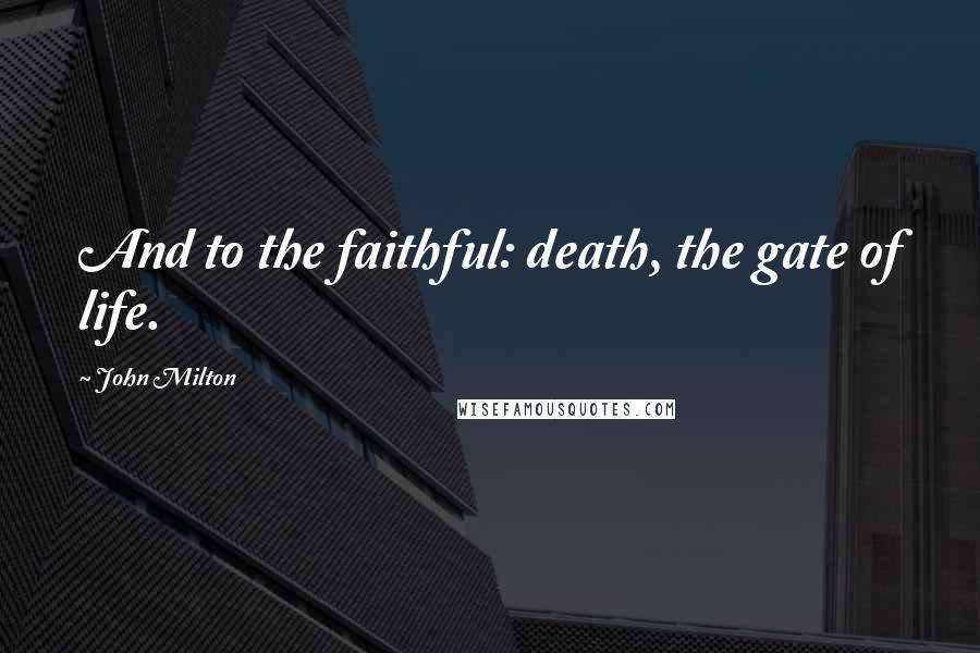 John Milton Quotes: And to the faithful: death, the gate of life.