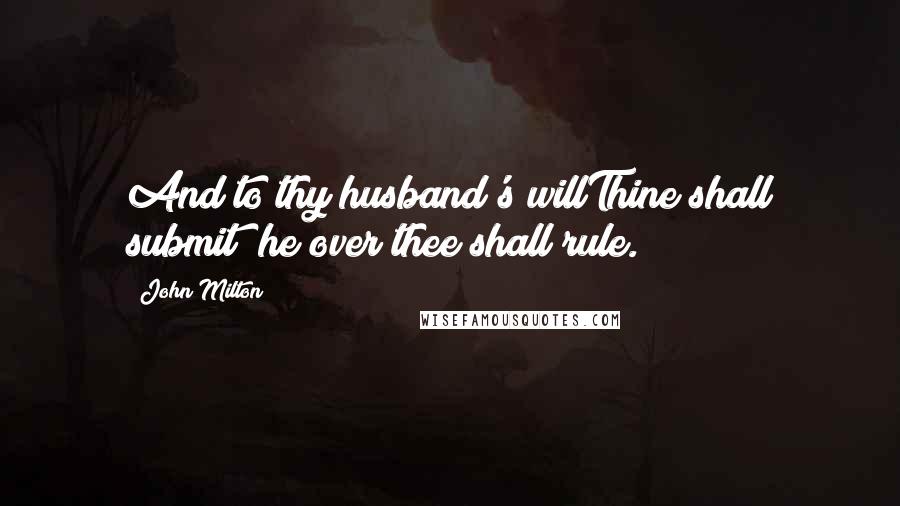 John Milton Quotes: And to thy husband's willThine shall submit; he over thee shall rule.