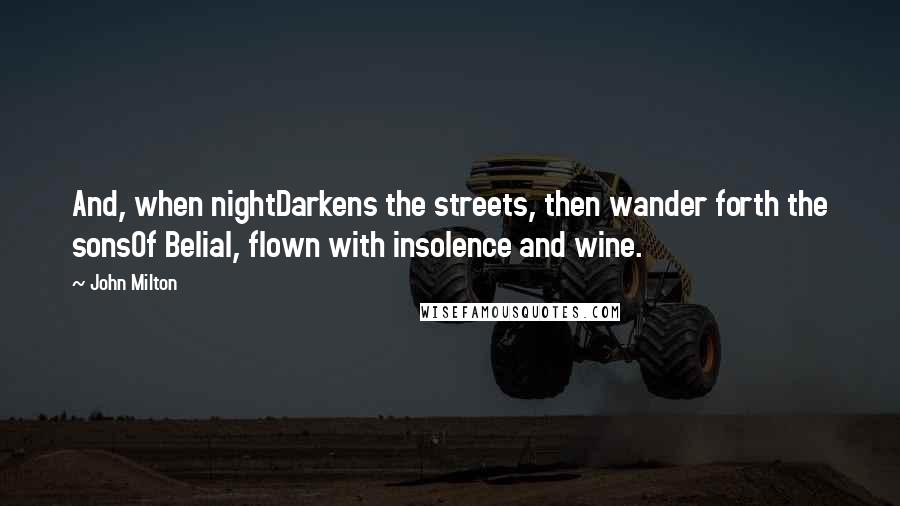 John Milton Quotes: And, when nightDarkens the streets, then wander forth the sonsOf Belial, flown with insolence and wine.