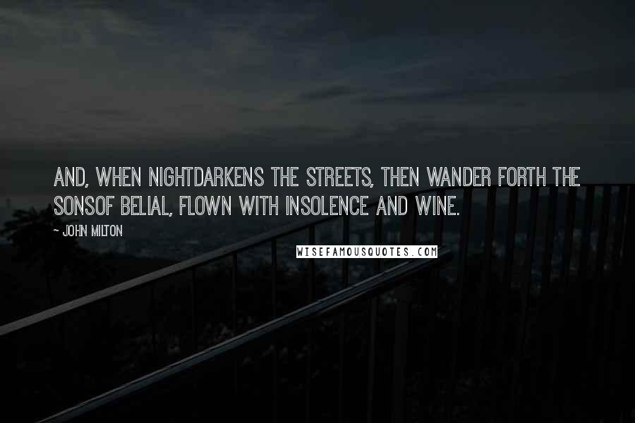 John Milton Quotes: And, when nightDarkens the streets, then wander forth the sonsOf Belial, flown with insolence and wine.