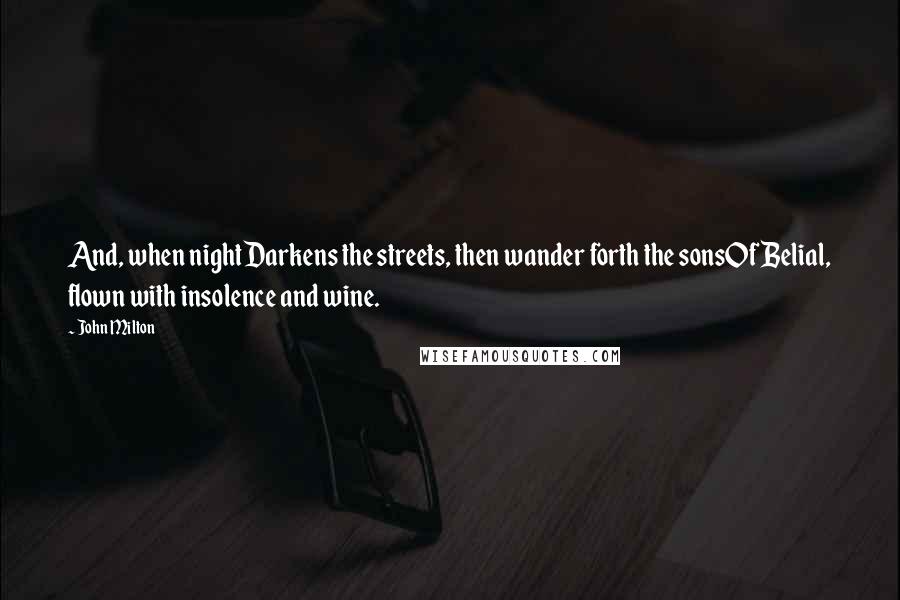 John Milton Quotes: And, when nightDarkens the streets, then wander forth the sonsOf Belial, flown with insolence and wine.