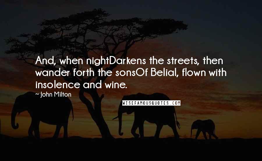 John Milton Quotes: And, when nightDarkens the streets, then wander forth the sonsOf Belial, flown with insolence and wine.