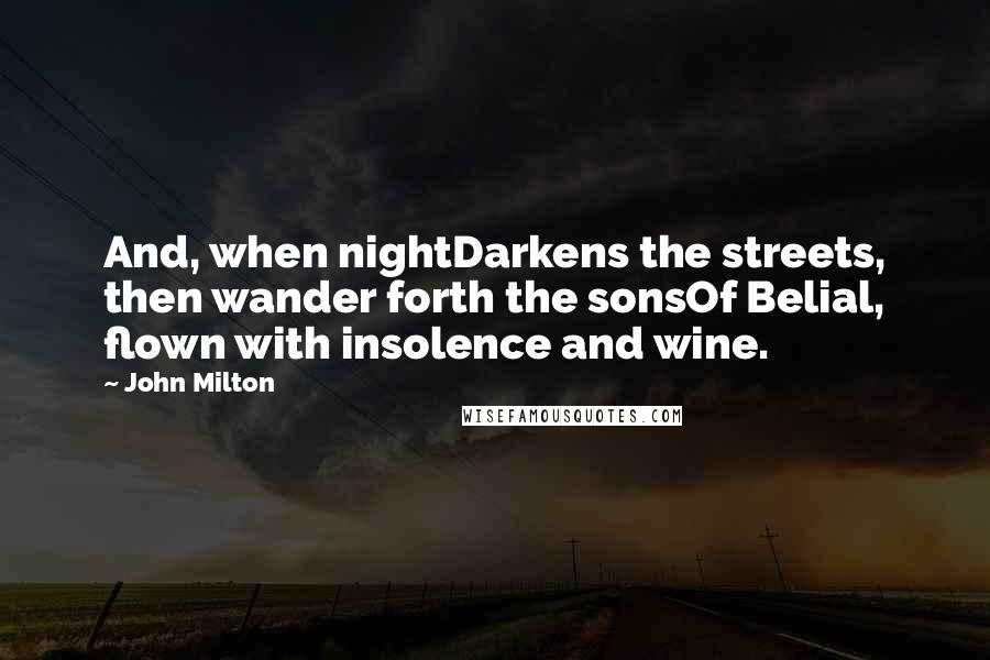 John Milton Quotes: And, when nightDarkens the streets, then wander forth the sonsOf Belial, flown with insolence and wine.