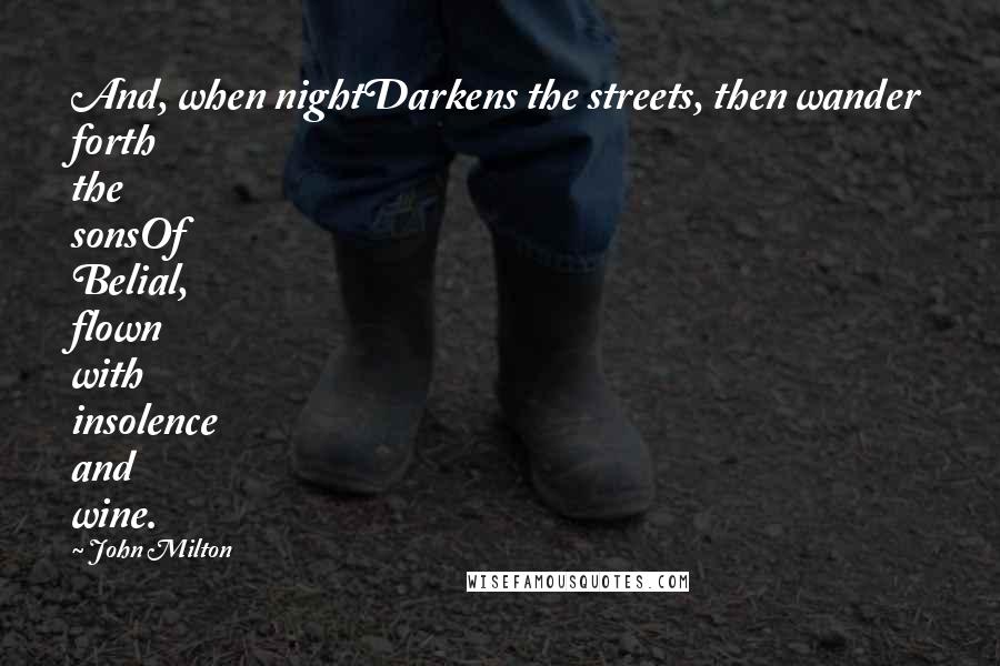 John Milton Quotes: And, when nightDarkens the streets, then wander forth the sonsOf Belial, flown with insolence and wine.