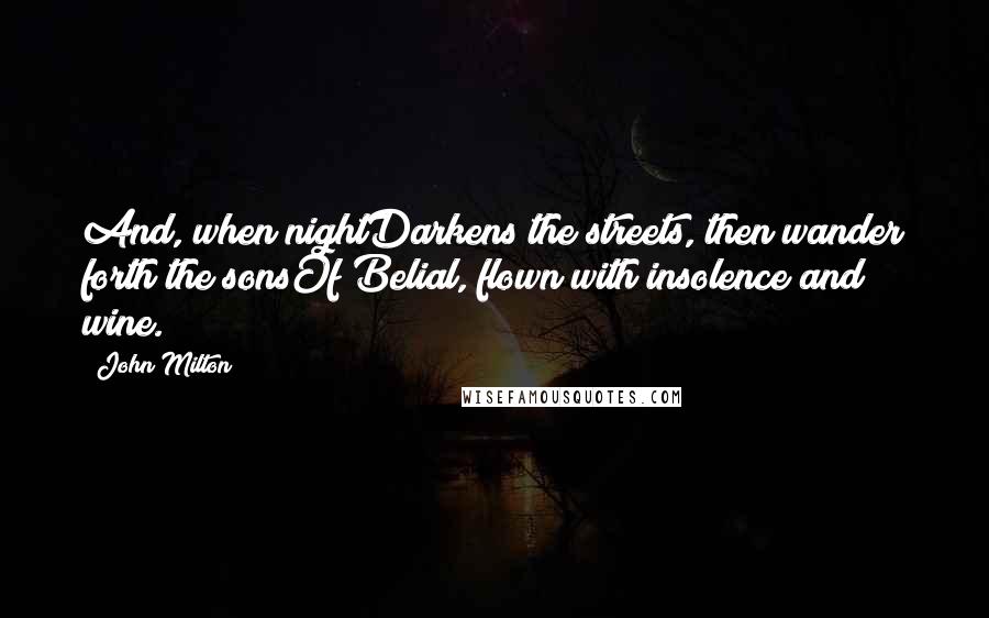 John Milton Quotes: And, when nightDarkens the streets, then wander forth the sonsOf Belial, flown with insolence and wine.