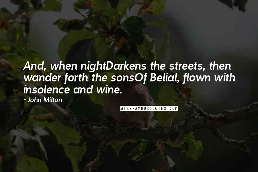 John Milton Quotes: And, when nightDarkens the streets, then wander forth the sonsOf Belial, flown with insolence and wine.