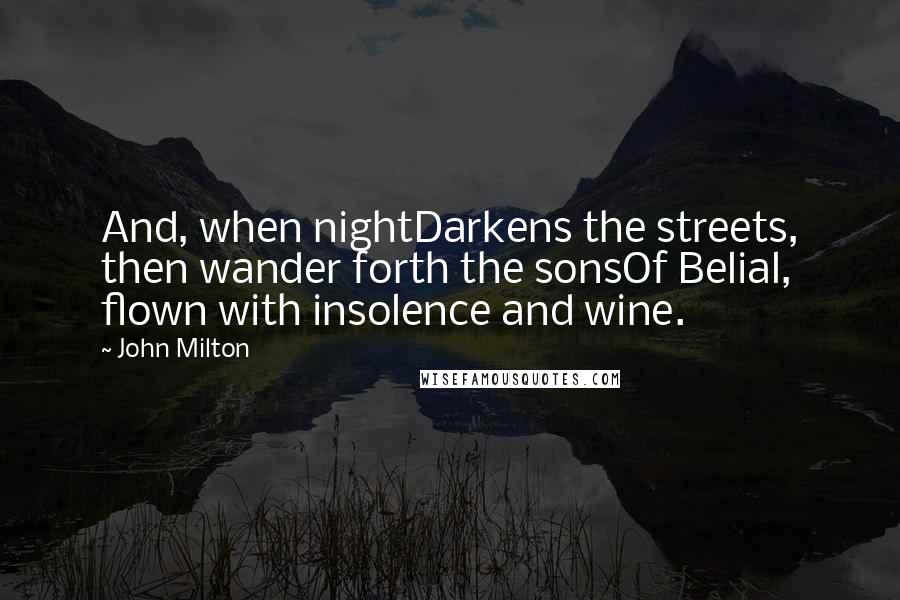 John Milton Quotes: And, when nightDarkens the streets, then wander forth the sonsOf Belial, flown with insolence and wine.
