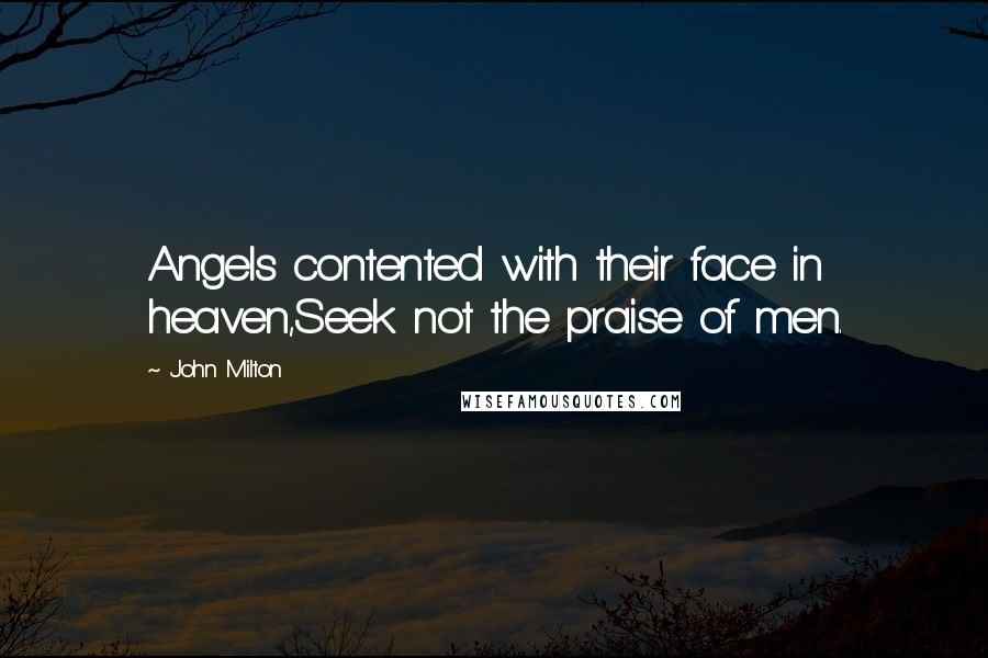 John Milton Quotes: Angels contented with their face in heaven,Seek not the praise of men.