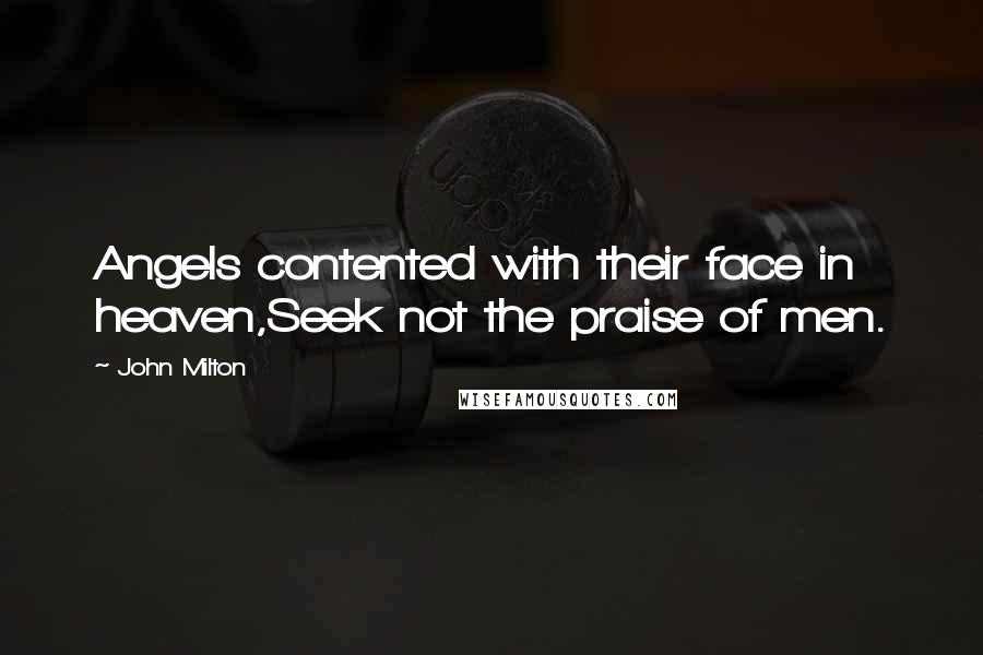 John Milton Quotes: Angels contented with their face in heaven,Seek not the praise of men.