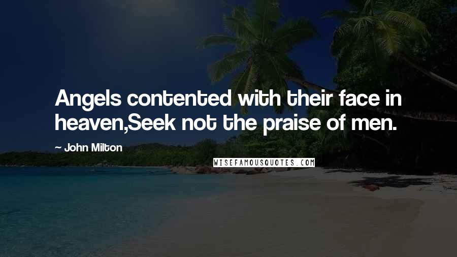 John Milton Quotes: Angels contented with their face in heaven,Seek not the praise of men.