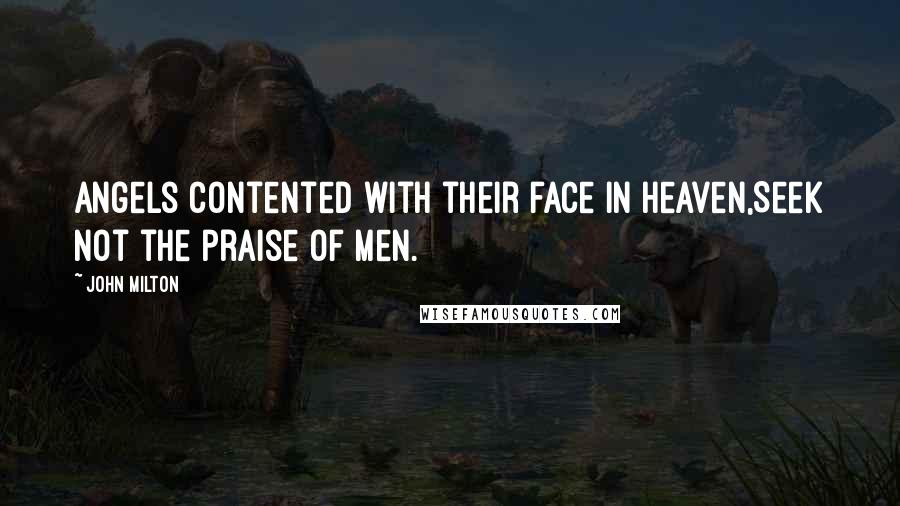 John Milton Quotes: Angels contented with their face in heaven,Seek not the praise of men.