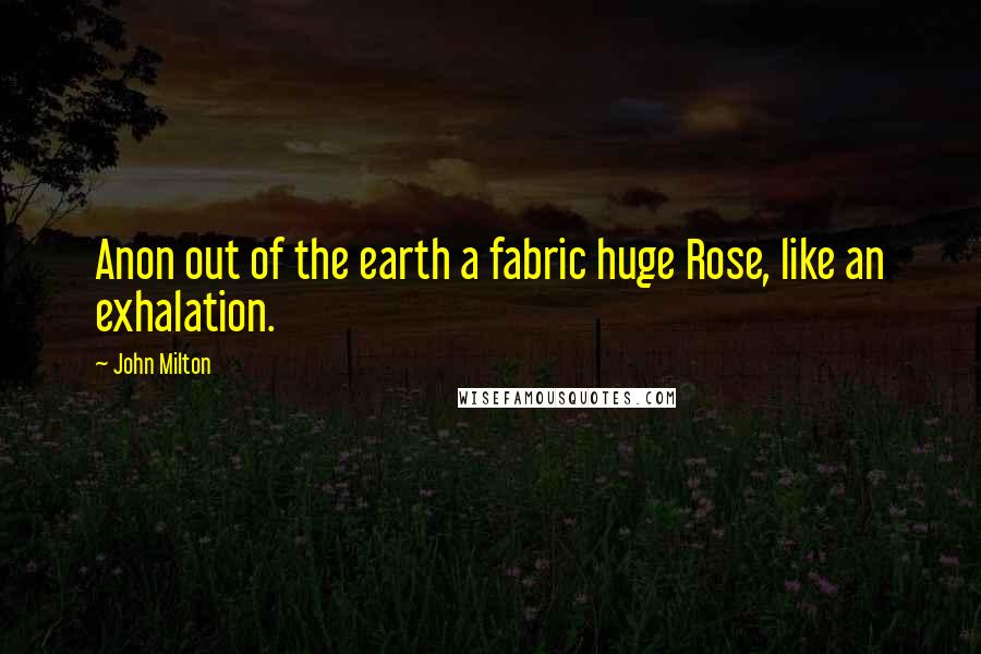 John Milton Quotes: Anon out of the earth a fabric huge Rose, like an exhalation.