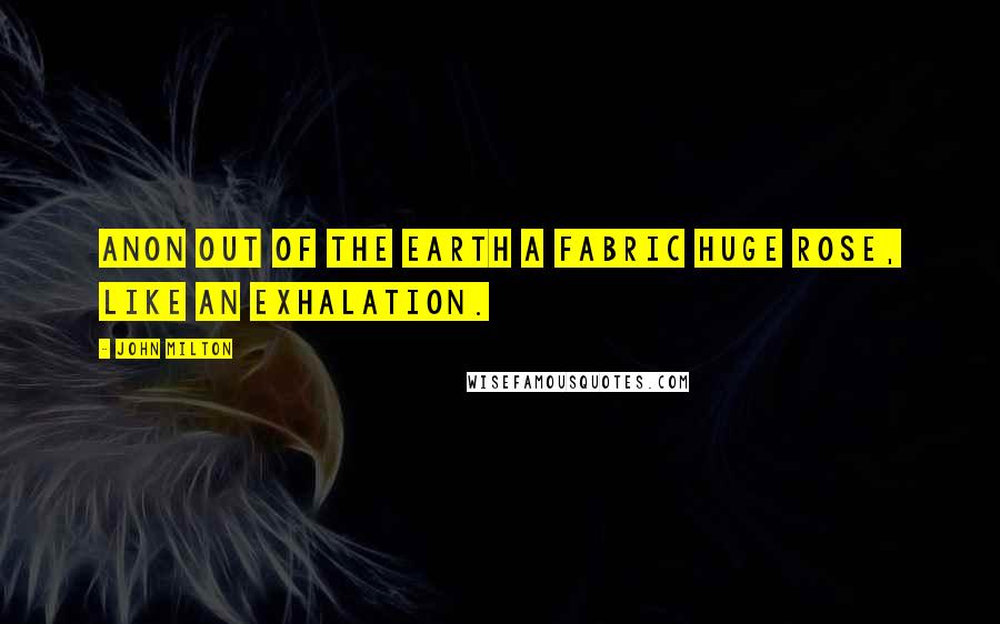 John Milton Quotes: Anon out of the earth a fabric huge Rose, like an exhalation.