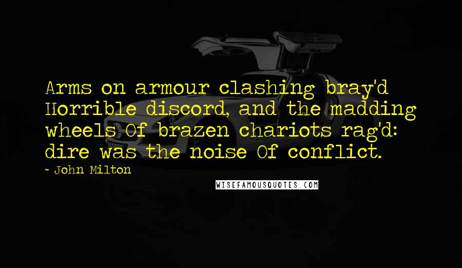 John Milton Quotes: Arms on armour clashing bray'd Horrible discord, and the madding wheels Of brazen chariots rag'd: dire was the noise Of conflict.