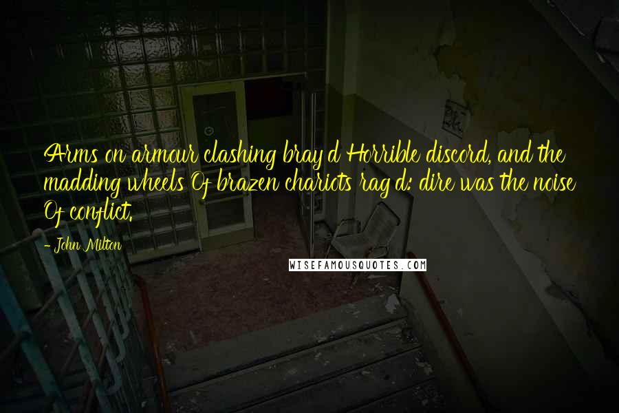 John Milton Quotes: Arms on armour clashing bray'd Horrible discord, and the madding wheels Of brazen chariots rag'd: dire was the noise Of conflict.