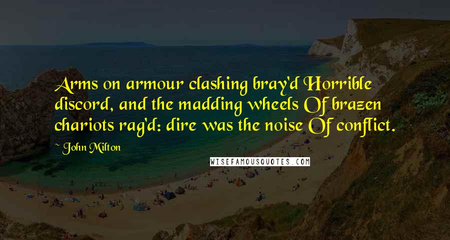 John Milton Quotes: Arms on armour clashing bray'd Horrible discord, and the madding wheels Of brazen chariots rag'd: dire was the noise Of conflict.