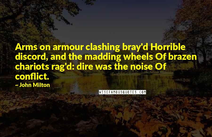 John Milton Quotes: Arms on armour clashing bray'd Horrible discord, and the madding wheels Of brazen chariots rag'd: dire was the noise Of conflict.