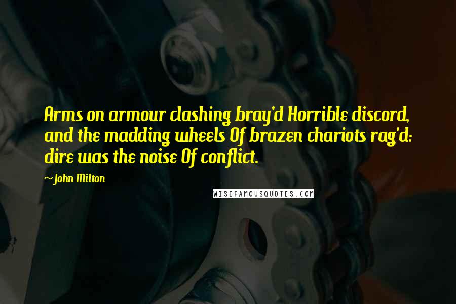 John Milton Quotes: Arms on armour clashing bray'd Horrible discord, and the madding wheels Of brazen chariots rag'd: dire was the noise Of conflict.