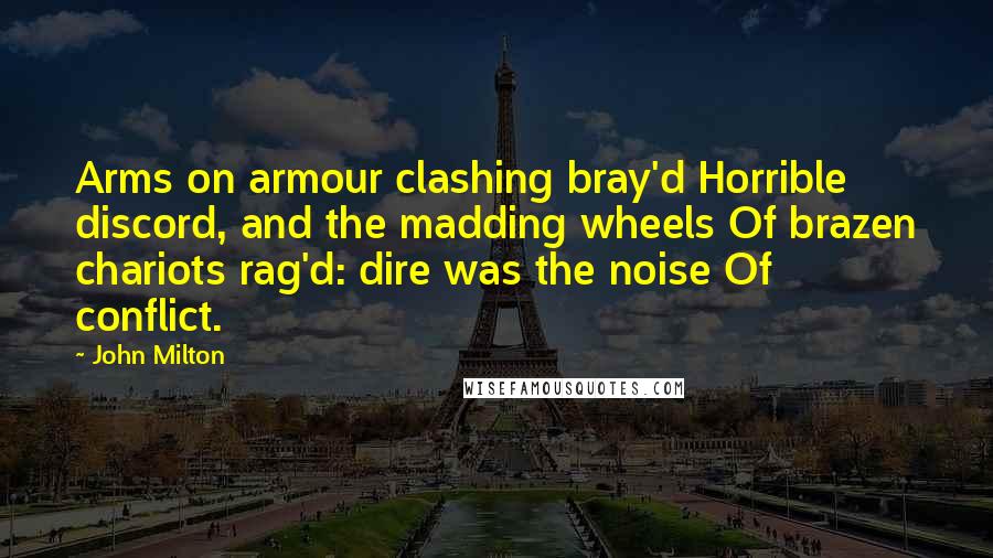 John Milton Quotes: Arms on armour clashing bray'd Horrible discord, and the madding wheels Of brazen chariots rag'd: dire was the noise Of conflict.