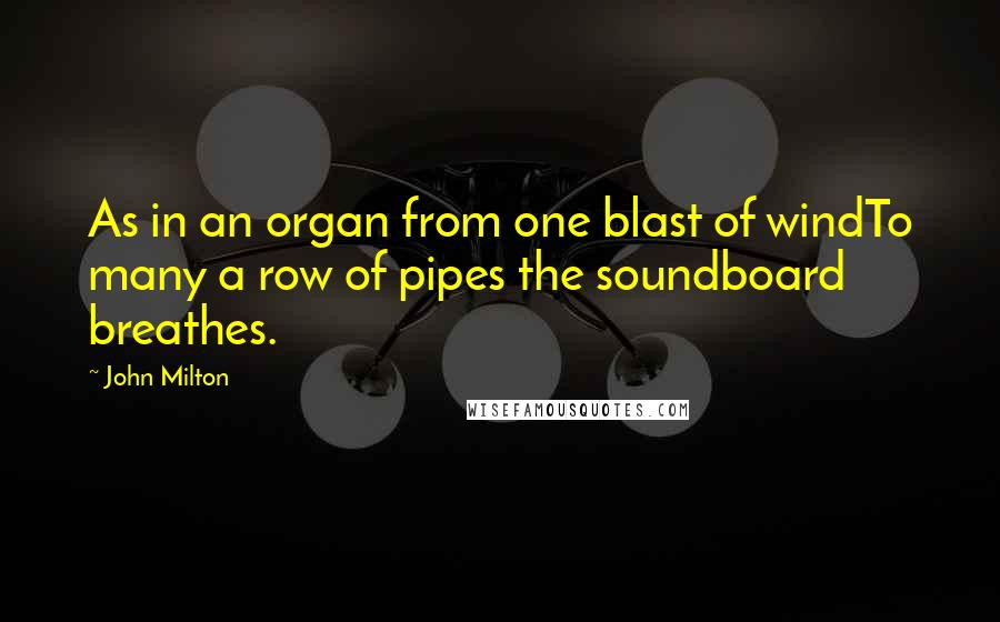 John Milton Quotes: As in an organ from one blast of windTo many a row of pipes the soundboard breathes.