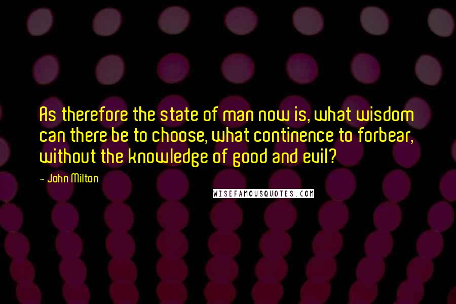 John Milton Quotes: As therefore the state of man now is, what wisdom can there be to choose, what continence to forbear, without the knowledge of good and evil?