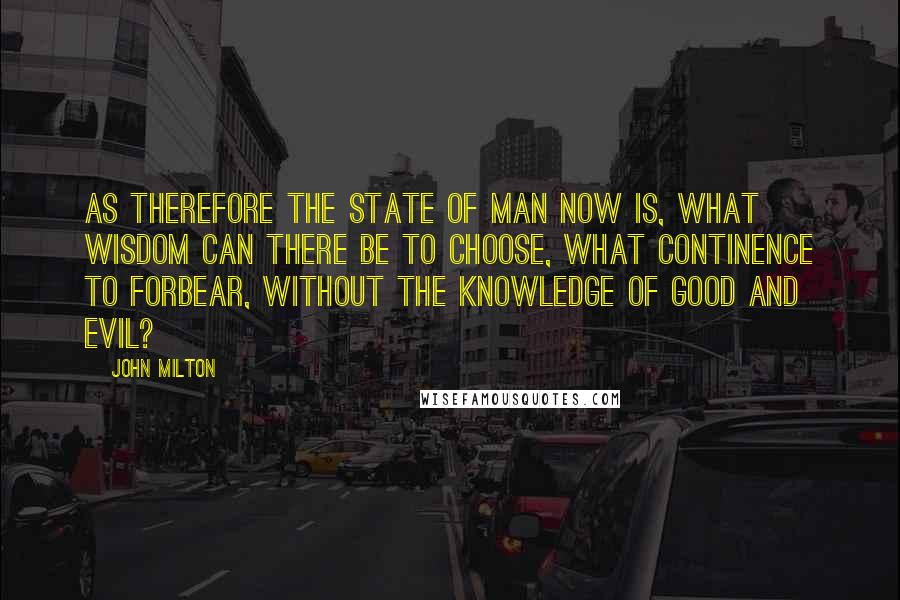 John Milton Quotes: As therefore the state of man now is, what wisdom can there be to choose, what continence to forbear, without the knowledge of good and evil?