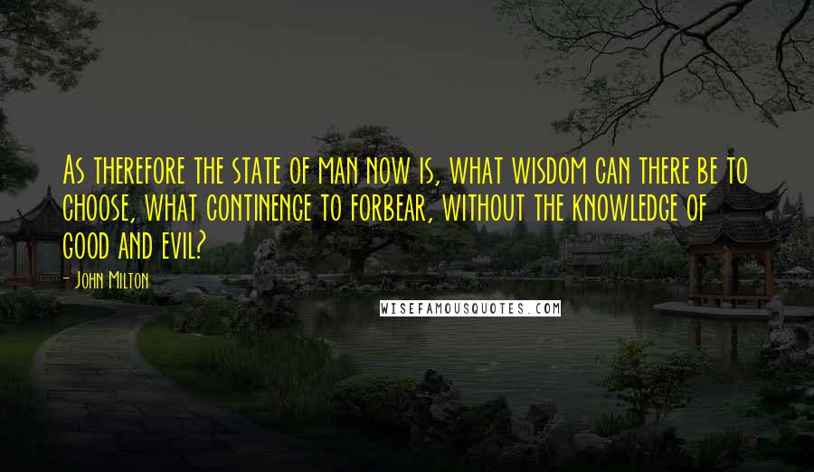 John Milton Quotes: As therefore the state of man now is, what wisdom can there be to choose, what continence to forbear, without the knowledge of good and evil?