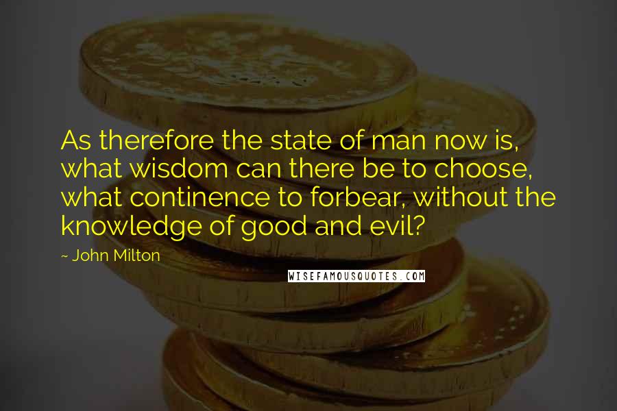 John Milton Quotes: As therefore the state of man now is, what wisdom can there be to choose, what continence to forbear, without the knowledge of good and evil?