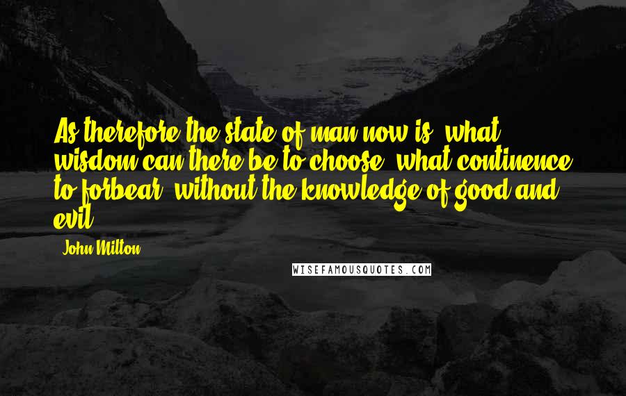 John Milton Quotes: As therefore the state of man now is, what wisdom can there be to choose, what continence to forbear, without the knowledge of good and evil?