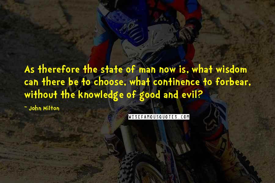 John Milton Quotes: As therefore the state of man now is, what wisdom can there be to choose, what continence to forbear, without the knowledge of good and evil?