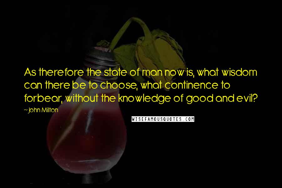 John Milton Quotes: As therefore the state of man now is, what wisdom can there be to choose, what continence to forbear, without the knowledge of good and evil?