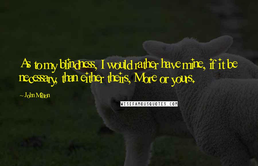 John Milton Quotes: As to my blindness, I would rather have mine, if it be necessary, than either theirs, More or yours.