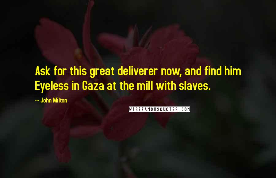 John Milton Quotes: Ask for this great deliverer now, and find him Eyeless in Gaza at the mill with slaves.