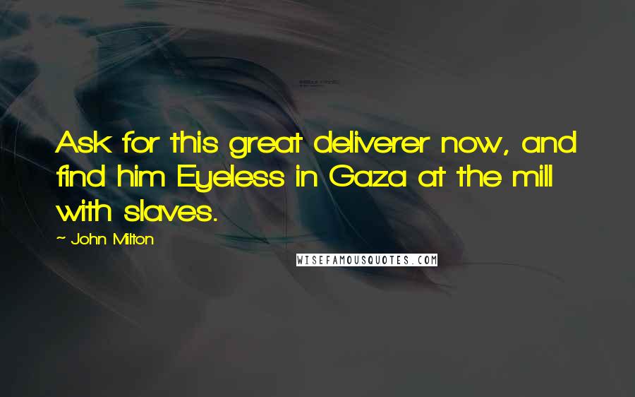 John Milton Quotes: Ask for this great deliverer now, and find him Eyeless in Gaza at the mill with slaves.
