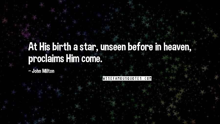 John Milton Quotes: At His birth a star, unseen before in heaven, proclaims Him come.