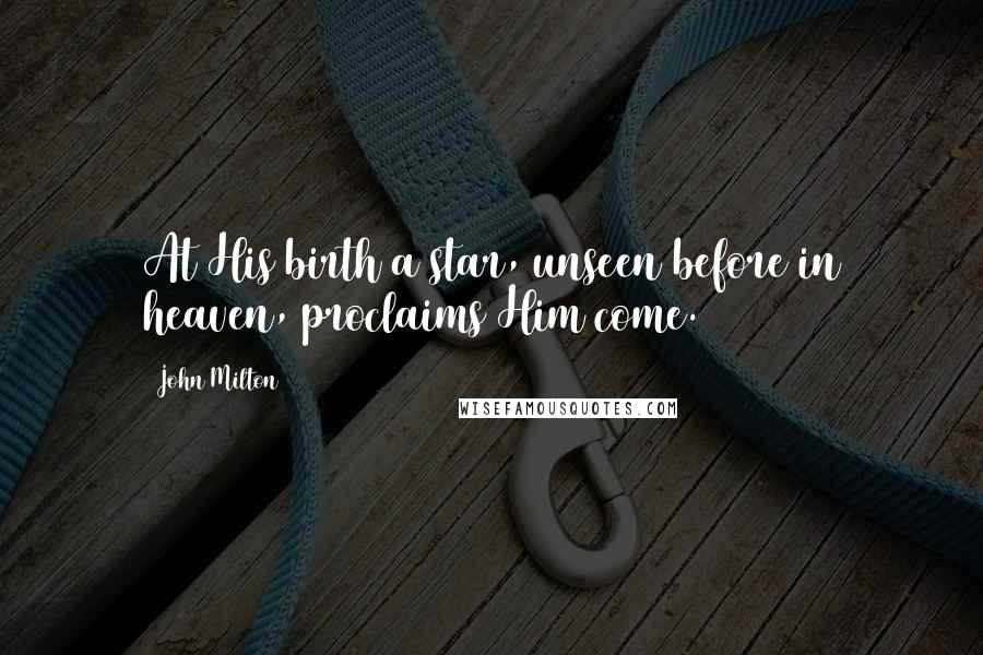 John Milton Quotes: At His birth a star, unseen before in heaven, proclaims Him come.