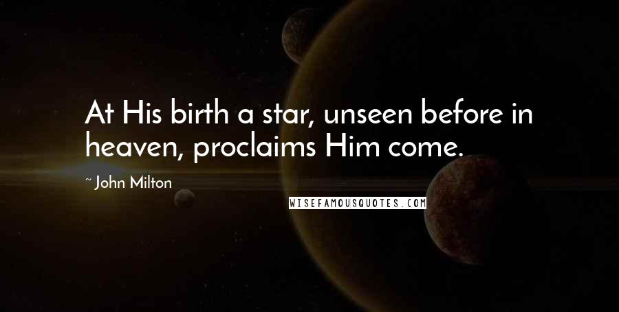 John Milton Quotes: At His birth a star, unseen before in heaven, proclaims Him come.