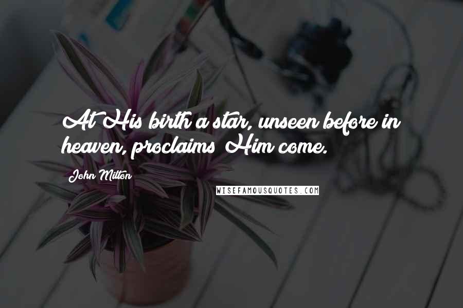 John Milton Quotes: At His birth a star, unseen before in heaven, proclaims Him come.