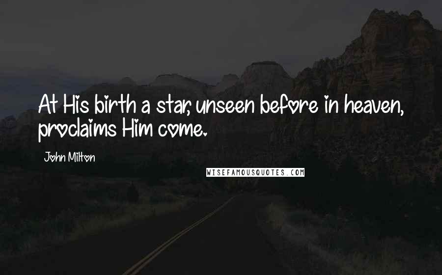 John Milton Quotes: At His birth a star, unseen before in heaven, proclaims Him come.