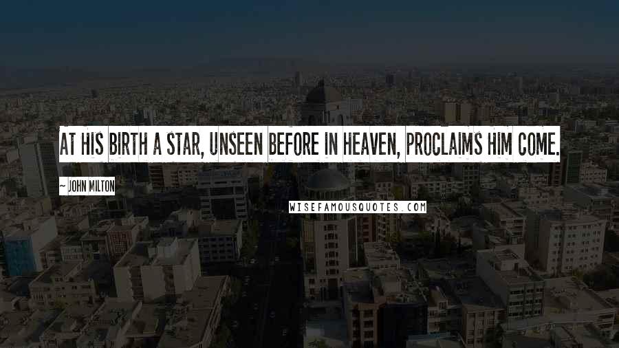 John Milton Quotes: At His birth a star, unseen before in heaven, proclaims Him come.