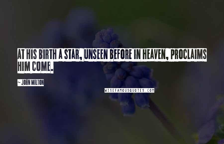John Milton Quotes: At His birth a star, unseen before in heaven, proclaims Him come.