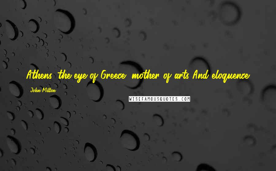 John Milton Quotes: Athens, the eye of Greece, mother of arts And eloquence.