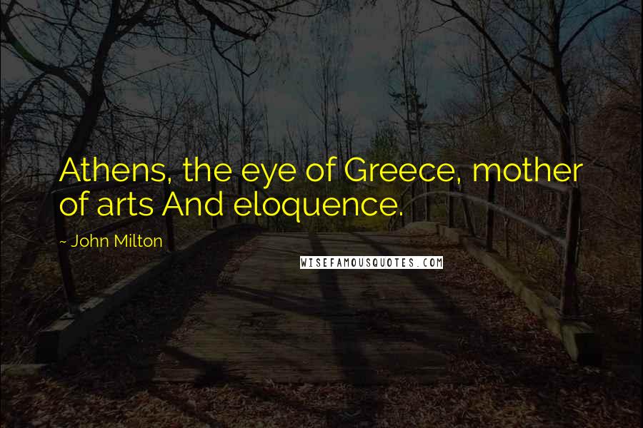 John Milton Quotes: Athens, the eye of Greece, mother of arts And eloquence.
